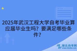 2025年武漢工程大學(xué)自考畢業(yè)算應(yīng)屆畢業(yè)生嗎？要滿足哪些條件？