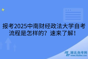 報(bào)考2025中南財(cái)經(jīng)政法大學(xué)自考流程是怎樣的？速來了解！