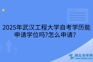 2025年武漢工程大學(xué)自考學(xué)歷能申請(qǐng)學(xué)位嗎?怎么申請(qǐng)？