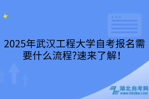 2025年武漢工程大學(xué)自考報名需要什么流程？速來了解！