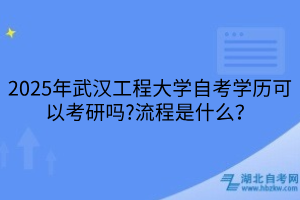 2025年武漢工程大學(xué)自考學(xué)歷可以考研嗎？流程是什么？