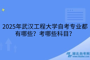 2025年武漢工程大學(xué)自考專業(yè)都有哪些？考哪些科目？