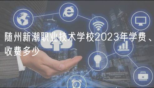 隨州新潮職業(yè)技術(shù)學(xué)校2023年學(xué)費、收費多少