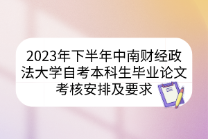 2023年下半年中南財(cái)經(jīng)政法大學(xué)自考本科生畢業(yè)論文考核安排及要求