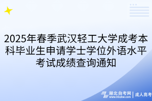 2025年春季武漢輕工大學(xué)成考本科畢業(yè)生申請(qǐng)學(xué)士學(xué)位外語(yǔ)水平考試成績(jī)查詢通知