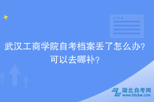 武漢工商學院自考檔案丟了怎么辦？可以去哪補？