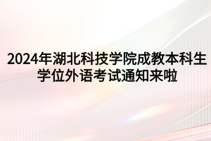 速看！2024年湖北科技學(xué)院成教本科生學(xué)位外語考試通知來啦