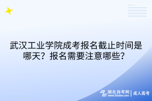 武漢工業(yè)學(xué)院成考報(bào)名截止時(shí)間是哪天？報(bào)名需要注意哪些？