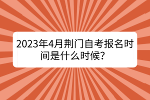 2023年4月荊門自考報名時間是什么時候？