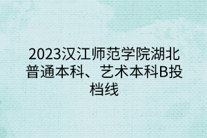 2023漢江師范學(xué)院湖北普通本科、藝術(shù)本科B投檔線