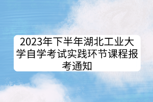 2023年下半年湖北工業(yè)大學(xué)自學(xué)考試實(shí)踐環(huán)節(jié)課程報(bào)考通知