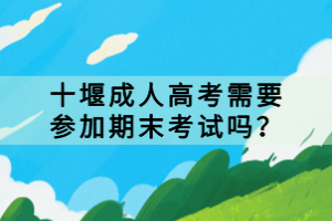 十堰成人高考需要參加期末考試嗎？