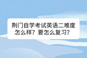 荊門自學(xué)考試英語二難度怎么樣？要怎么復(fù)習(xí)？