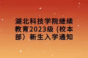 湖北科技學(xué)院繼續(xù)教育2023級 (校本部）新生入學(xué)通知