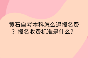 黃石自考本科怎么退報(bào)名費(fèi)？報(bào)名收費(fèi)標(biāo)準(zhǔn)是什么？