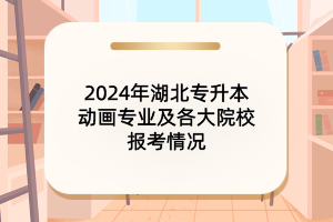 2024年湖北專升本動畫專業(yè)及各大院校報考情況