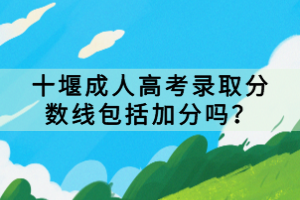 十堰成人高考錄取分數線包括加分嗎？