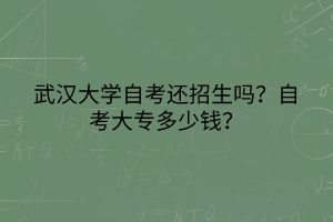 武漢大學(xué)自考還招生嗎？自考大專多少錢(qián)？