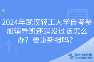 2024年武漢輕工大學(xué)自考參加輔導(dǎo)班還是沒過該怎么辦？要重新報嗎？
