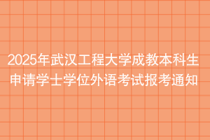 2025年武漢工程大學(xué)成教本科生申請學(xué)士學(xué)位外語考試報考通知