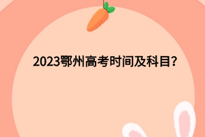 2023鄂州高考時(shí)間及科目有哪些？