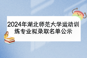 2024年湖北師范大學(xué)運動訓(xùn)練專業(yè)擬錄取名單公示