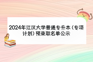 2024年江漢大學(xué)普通專(zhuān)升本（專(zhuān)項(xiàng)計(jì)劃）預(yù)錄取名單公示