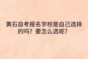 黃石自考報(bào)名學(xué)校是自己選擇的嗎？要怎么選呢？