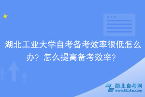 湖北工業(yè)大學(xué)自考備考效率很低怎么辦？怎么提高備考效率？