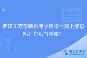 武漢工商學院自考學歷學信網(wǎng)上能查嗎？有沒有學籍？