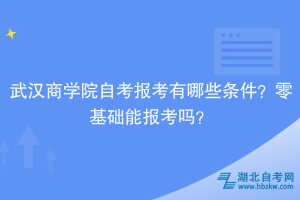 武漢商學院自考報考有哪些條件？零基礎(chǔ)能報考嗎？