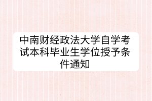 中南財(cái)經(jīng)政法大學(xué)自學(xué)考試本科畢業(yè)生學(xué)位授予條件通知