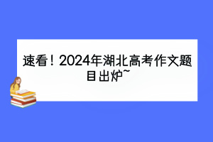 速看！2024年湖北高考作文題目出爐~