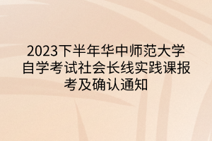 2023下半年華中師范大學(xué)自學(xué)考試社會長線實踐課報考及確認(rèn)通知