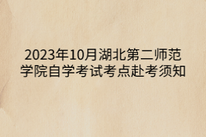 2023年10月湖北第二師范學(xué)院自學(xué)考試考點(diǎn)赴考須知