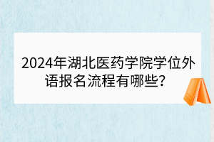 2024年湖北醫(yī)藥學(xué)院學(xué)位外語報(bào)名流程有哪些？