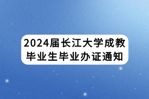 2024屆長江大學(xué)成教畢業(yè)生畢業(yè)辦證通知