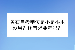 黃石自考學(xué)位是不是根本沒用？還有必要考嗎？