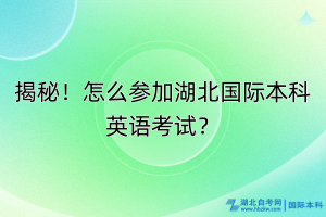 揭秘！怎么參加湖北國際本科英語考試？