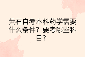 黃石自考本科藥學(xué)需要什么條件？要考哪些科目？