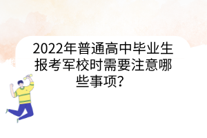 2022年普通高中畢業(yè)生報(bào)考軍校時(shí)需要注意哪些事項(xiàng)？