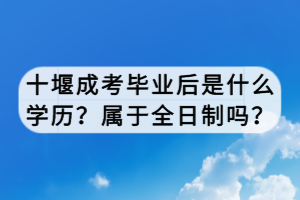 十堰成考畢業(yè)后是什么學歷？屬于全日制嗎？