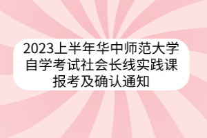 2023上半年華中師范大學(xué)自學(xué)考試社會長線實踐課報考及確認(rèn)通知