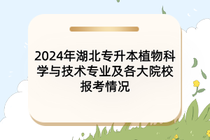 2024年湖北專升本植物科學(xué)與技術(shù)專業(yè)及各大院校報(bào)考情況