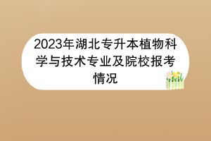 2023年湖北專升本植物科學(xué)與技術(shù)專業(yè)及院校報(bào)考情況