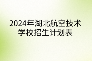 2024年湖北航空技術學校招生計劃表