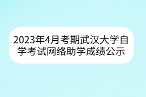 2023年4月考期武漢大學(xué)自學(xué)考試網(wǎng)絡(luò)助學(xué)成績(jī)公示