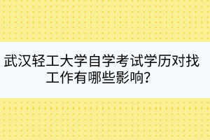 武漢輕工大學(xué)自學(xué)考試學(xué)歷對找工作有哪些影響？