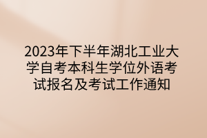 2023年下半年湖北工業(yè)大學(xué)自考本科生學(xué)位外語考試報(bào)名及考試工作通知