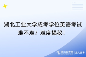 湖北工業(yè)大學成考學位英語考試難不難？難度揭秘！